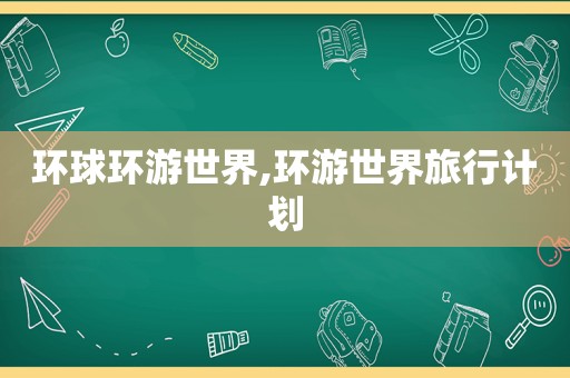 环球环游世界,环游世界旅行计划