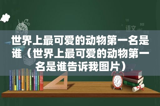 世界上最可爱的动物第一名是谁（世界上最可爱的动物第一名是谁告诉我图片）