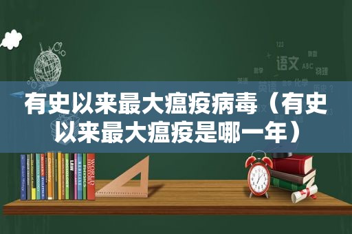 有史以来最大瘟疫病毒（有史以来最大瘟疫是哪一年）