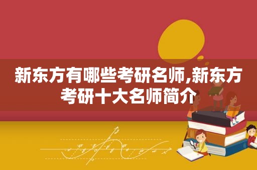 新东方有哪些考研名师,新东方考研十大名师简介