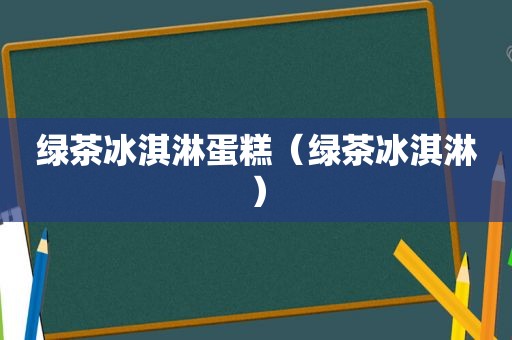 绿茶冰淇淋蛋糕（绿茶冰淇淋）