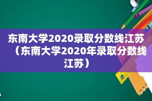 东南大学2020录取分数线江苏（东南大学2020年录取分数线江苏）