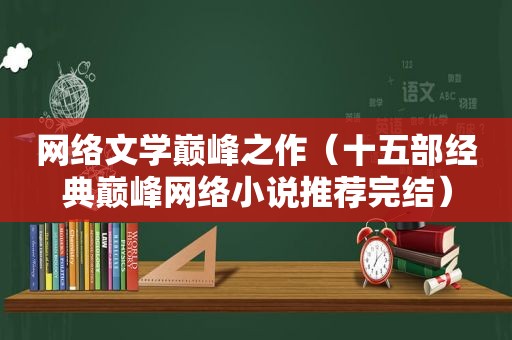 网络文学巅峰之作（十五部经典巅峰网络小说推荐完结）