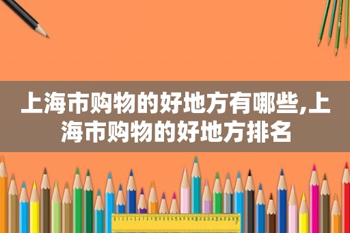 上海市购物的好地方有哪些,上海市购物的好地方排名