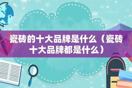 瓷砖的十大品牌是什么（瓷砖十大品牌都是什么）