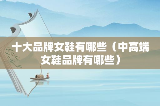 十大品牌女鞋有哪些（中高端女鞋品牌有哪些）