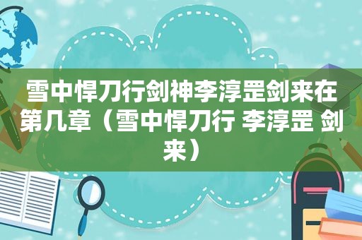 雪中悍刀行剑神李淳罡剑来在第几章（雪中悍刀行 李淳罡 剑来）