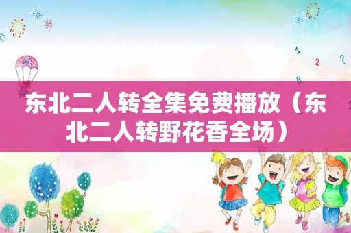 东北二人转全集免费播放（东北二人转野花香全场）