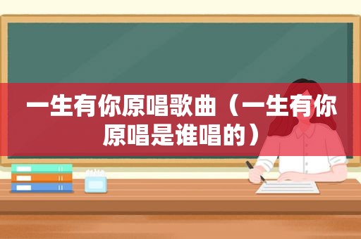 一生有你原唱歌曲（一生有你原唱是谁唱的）