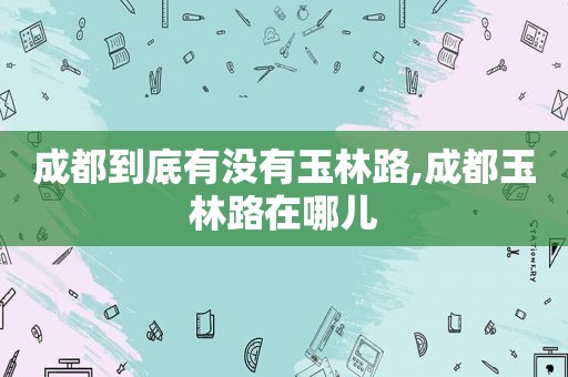 成都到底有没有玉林路,成都玉林路在哪儿