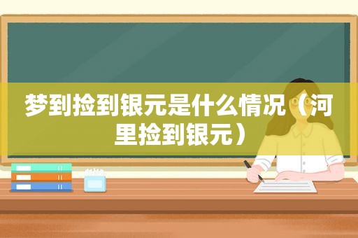 梦到捡到银元是什么情况（河里捡到银元）