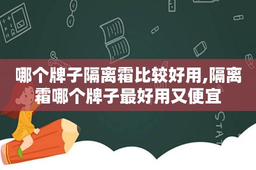 哪个牌子隔离霜比较好用,隔离霜哪个牌子最好用又便宜