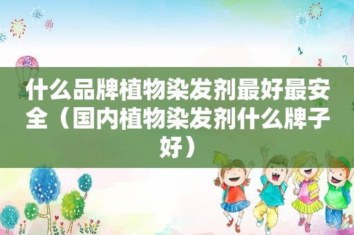 什么品牌植物染发剂最好最安全（国内植物染发剂什么牌子好）