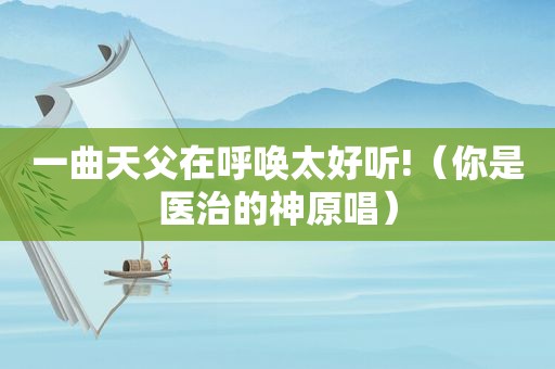 一曲天父在呼唤太好听!（你是医治的神原唱）