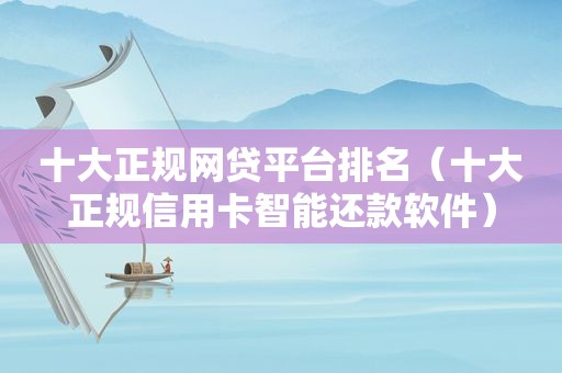 十大正规网贷平台排名（十大正规信用卡智能还款软件）