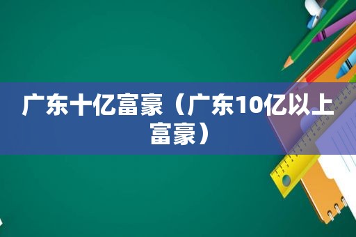 广东十亿富豪（广东10亿以上富豪）