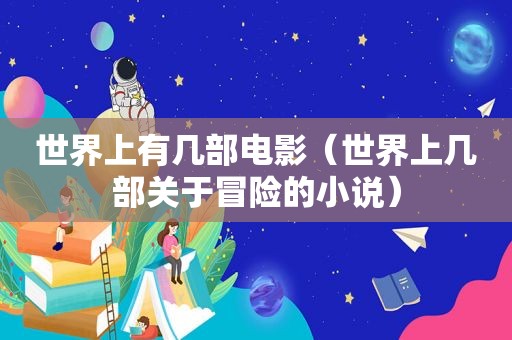 世界上有几部电影（世界上几部关于冒险的小说）