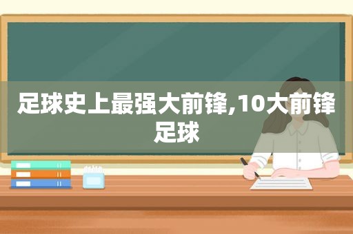 足球史上最强大前锋,10大前锋足球