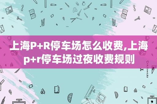 上海P+R停车场怎么收费,上海p+r停车场过夜收费规则