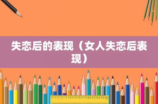 失恋后的表现（女人失恋后表现）