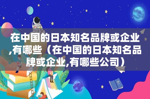 在中国的日本知名品牌或企业,有哪些（在中国的日本知名品牌或企业,有哪些公司）
