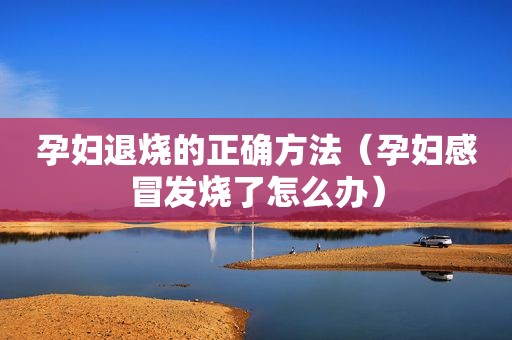 孕妇退烧的正确方法（孕妇感冒发烧了怎么办）