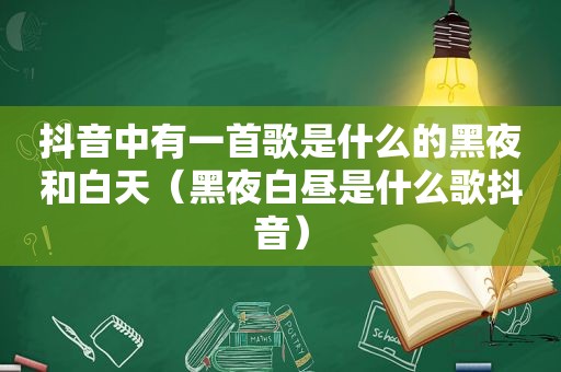 抖音中有一首歌是什么的黑夜和白天（黑夜白昼是什么歌抖音）