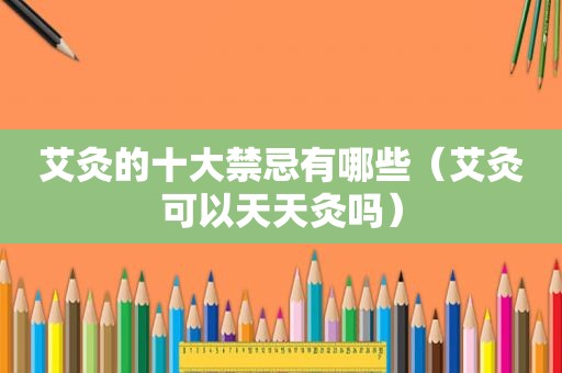 艾灸的十大禁忌有哪些（艾灸可以天天灸吗）
