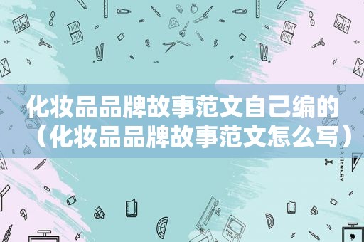 化妆品品牌故事范文自己编的（化妆品品牌故事范文怎么写）