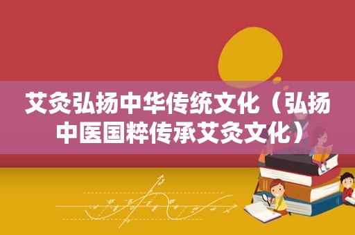 艾灸弘扬中华传统文化（弘扬中医国粹传承艾灸文化）