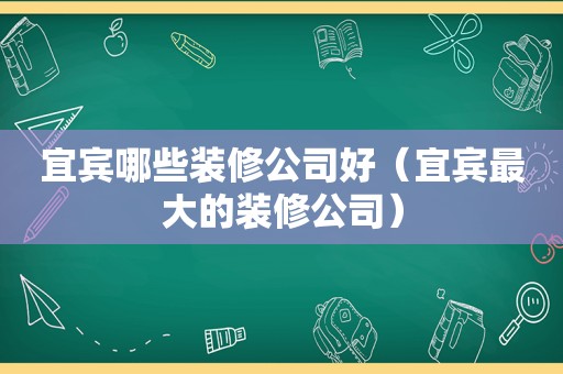 宜宾哪些装修公司好（宜宾最大的装修公司）