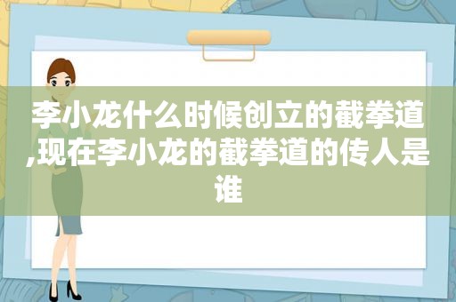 李小龙什么时候创立的截拳道,现在李小龙的截拳道的传人是谁