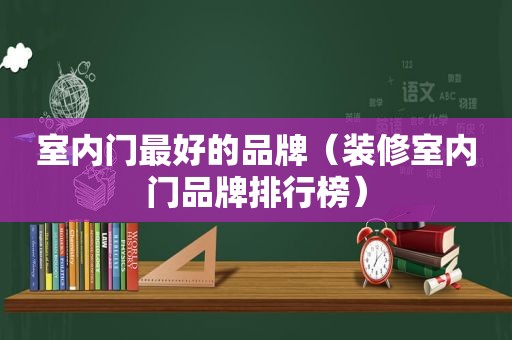 室内门最好的品牌（装修室内门品牌排行榜）