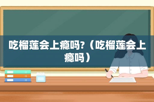 吃榴莲会上瘾吗?（吃榴莲会上瘾吗）