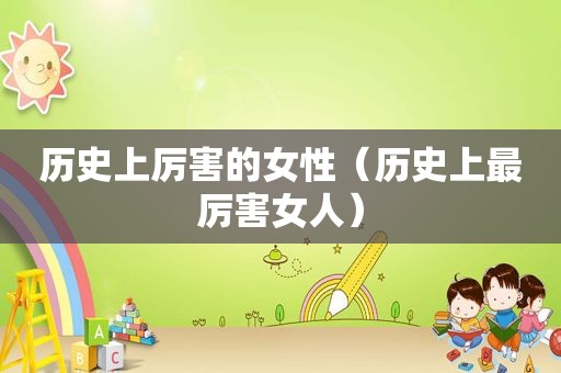 历史上厉害的女性（历史上最厉害女人）