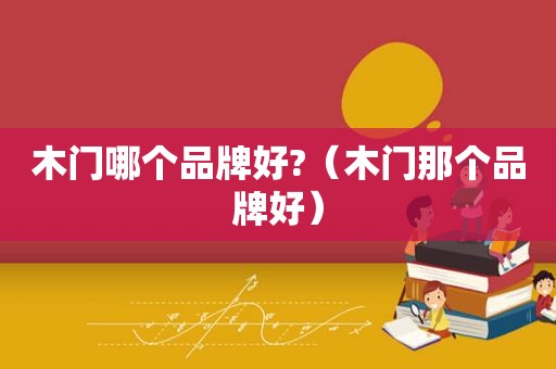 木门哪个品牌好?（木门那个品牌好）