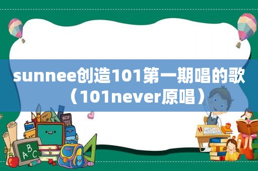 sunnee创造101第一期唱的歌（101never原唱）