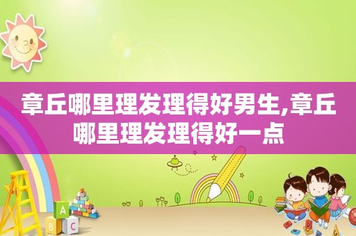 章丘哪里理发理得好男生,章丘哪里理发理得好一点