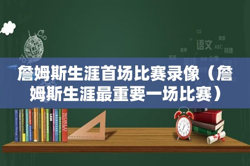 詹姆斯生涯首场比赛录像（詹姆斯生涯最重要一场比赛）