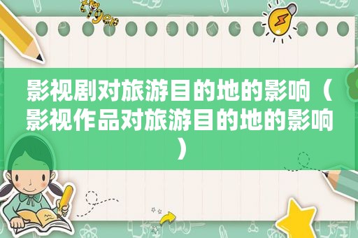 影视剧对旅游目的地的影响（影视作品对旅游目的地的影响）