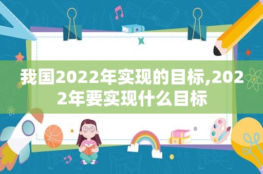 我国2022年实现的目标,2022年要实现什么目标