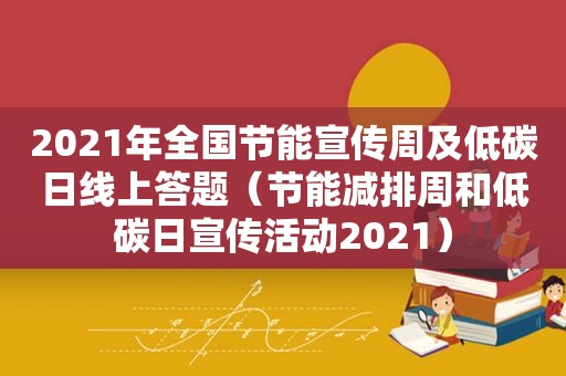 2021年全国节能宣传周及低碳日线上答题（节能减排周和低碳日宣传活动2021）