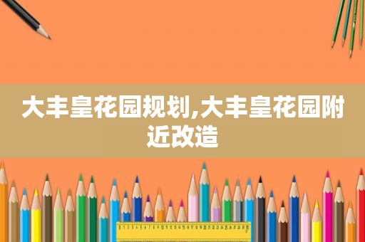大丰皇花园规划,大丰皇花园附近改造