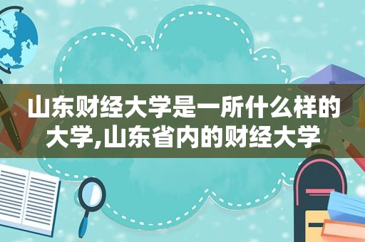 山东财经大学是一所什么样的大学,山东省内的财经大学