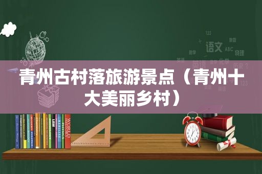 青州古村落旅游景点（青州十大美丽乡村）