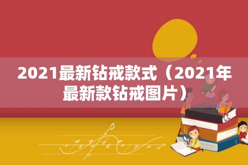 2021最新钻戒款式（2021年最新款钻戒图片）