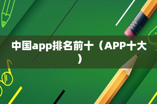 中国app排名前十（APP十大）