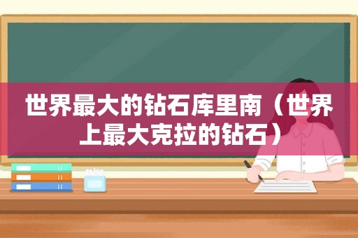 世界最大的钻石库里南（世界上最大克拉的钻石）