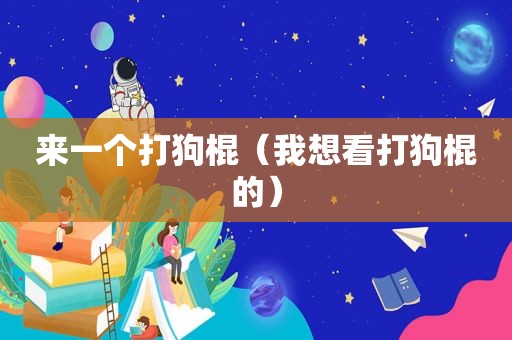 来一个打狗棍（我想看打狗棍的）