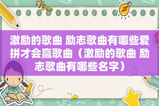 激励的歌曲 励志歌曲有哪些爱拼才会赢歌曲（激励的歌曲 励志歌曲有哪些名字）